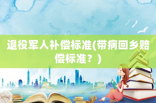 退役軍人補償標準(帶病回鄉賠償標準？)