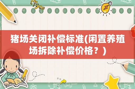 豬場(chǎng)關(guān)閉補(bǔ)償標(biāo)準(zhǔn)(閑置養(yǎng)殖場(chǎng)拆除補(bǔ)償價(jià)格？)
