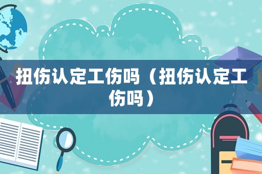扭傷認(rèn)定工傷嗎（扭傷認(rèn)定工傷嗎）