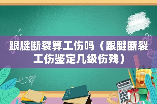 跟腱斷裂算工傷嗎（跟腱斷裂工傷鑒定幾級(jí)傷殘）