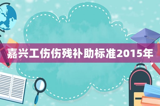 嘉興工傷傷殘補助標準2015年
