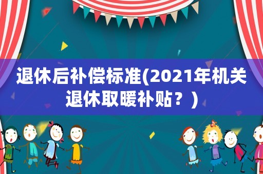 退休后補償標準(2021年機關退休取暖補貼？)