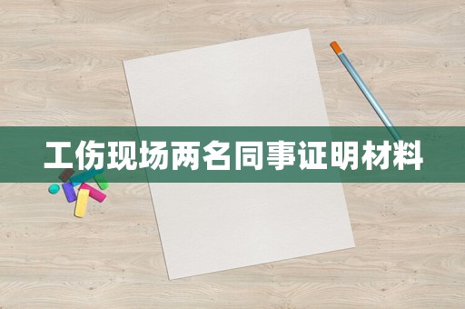 工傷現(xiàn)場兩名同事證明材料