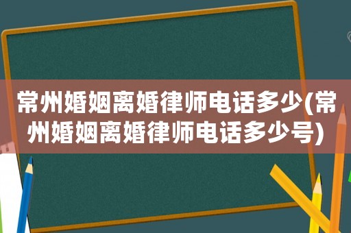 常州婚姻離婚律師電話多少(常州婚姻離婚律師電話多少號)