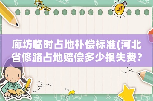 廊坊臨時占地補償標準(河北省修路占地賠償多少損失費？)
