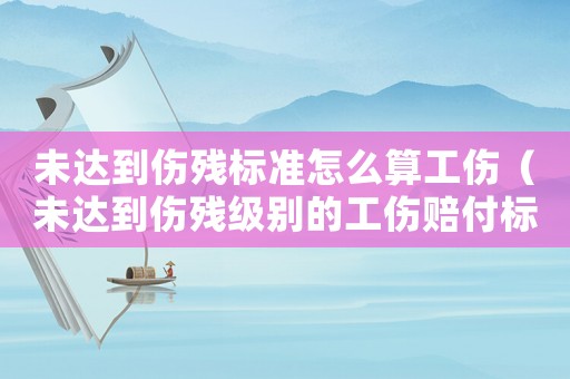 未達(dá)到傷殘標(biāo)準(zhǔn)怎么算工傷（未達(dá)到傷殘級(jí)別的工傷賠付標(biāo)準(zhǔn)）
