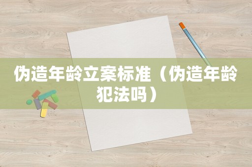 偽造年齡立案標準（偽造年齡犯法嗎）