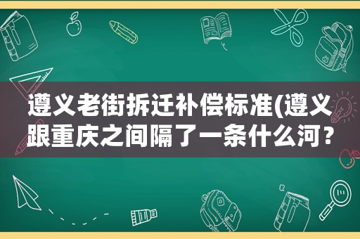 遵義老街拆遷補(bǔ)償標(biāo)準(zhǔn)(遵義跟重慶之間隔了一條什么河？)