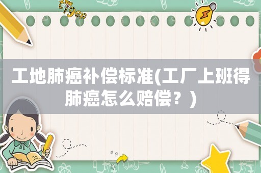 工地肺癌補償標準(工廠上班得肺癌怎么賠償？)