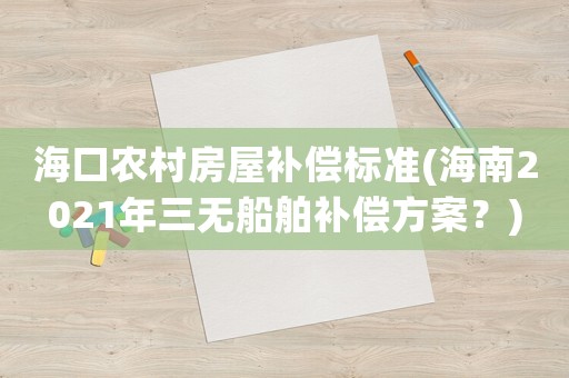 海口農村房屋補償標準(海南2021年三無船舶補償方案？)