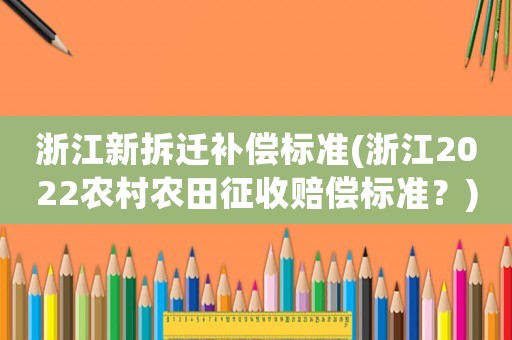 浙江新拆遷補償標準(浙江2022農村農田征收賠償標準？)