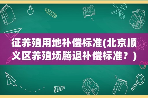 征養(yǎng)殖用地補(bǔ)償標(biāo)準(zhǔn)(北京順義區(qū)養(yǎng)殖場騰退補(bǔ)償標(biāo)準(zhǔn)？)