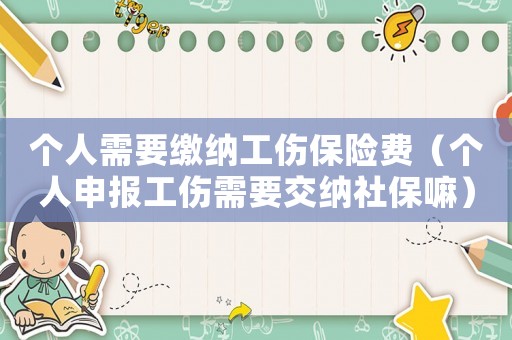 個人需要繳納工傷保險費（個人申報工傷需要交納社保嘛）