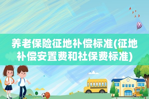 養(yǎng)老保險(xiǎn)征地補(bǔ)償標(biāo)準(zhǔn)(征地補(bǔ)償安置費(fèi)和社保費(fèi)標(biāo)準(zhǔn))