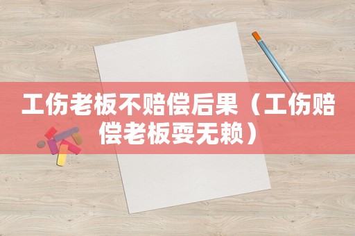 工傷老板不賠償后果（工傷賠償老板耍無賴）