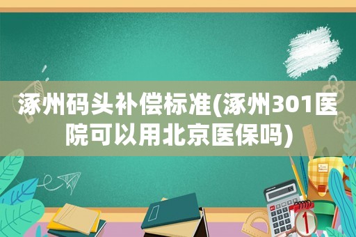 涿州碼頭補償標準(涿州301醫(yī)院可以用北京醫(yī)保嗎)