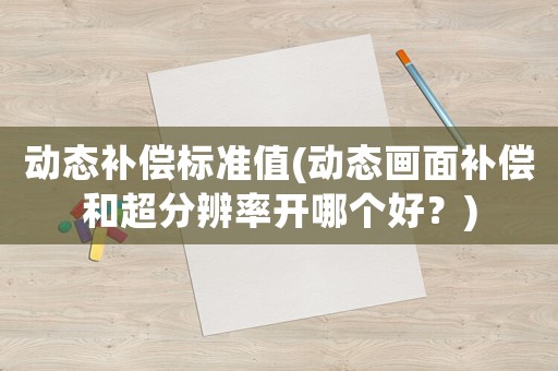 動態(tài)補償標準值(動態(tài)畫面補償和超分辨率開哪個好？)