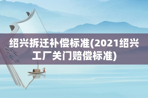 紹興拆遷補償標準(2021紹興工廠關門賠償標準)