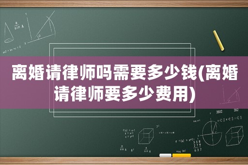 離婚請律師嗎需要多少錢(離婚請律師要多少費用)