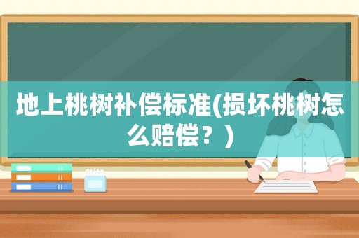 地上桃樹補(bǔ)償標(biāo)準(zhǔn)(損壞桃樹怎么賠償？)