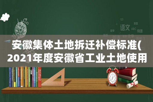 安徽集體土地拆遷補償標準(2021年度安徽省工業土地使用權補償標準？)