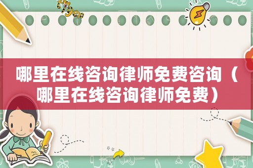 哪里在線咨詢律師免費咨詢（哪里在線咨詢律師免費）