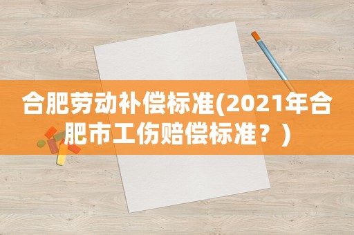 合肥勞動補償標準(2021年合肥市工傷賠償標準？)