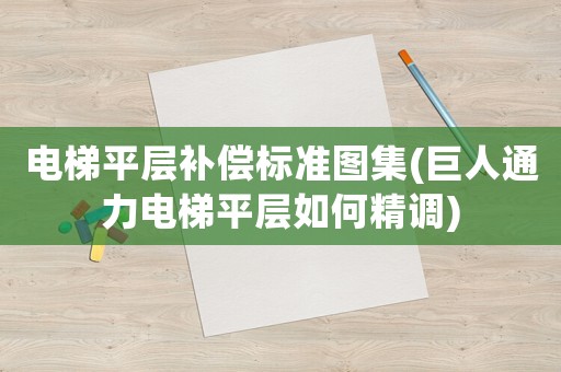 電梯平層補償標準圖集(巨人通力電梯平層如何精調)
