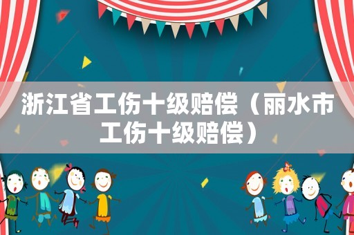 浙江省工傷十級賠償（麗水市工傷十級賠償）