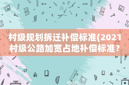 村級規(guī)劃拆遷補償標準(2021村級公路加寬占地補償標準？)