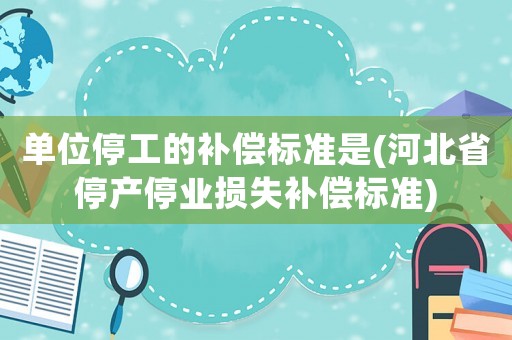 單位停工的補(bǔ)償標(biāo)準(zhǔn)是(河北省停產(chǎn)停業(yè)損失補(bǔ)償標(biāo)準(zhǔn))