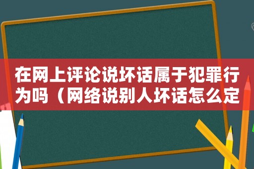 在網上評論說壞話屬于犯罪行為嗎（網絡說別人壞話怎么定罪）