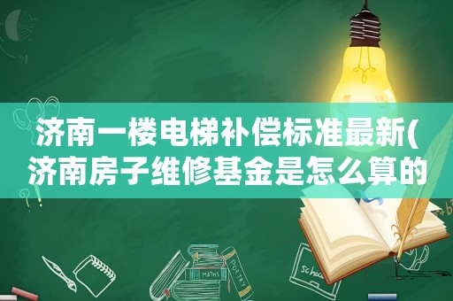 濟南一樓電梯補償標準最新(濟南房子維修基金是怎么算的？)