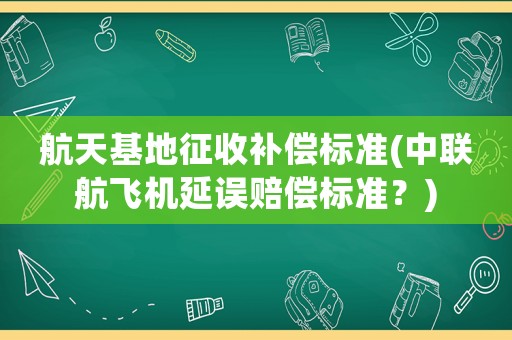 航天基地征收補償標準(中聯航飛機延誤賠償標準？)