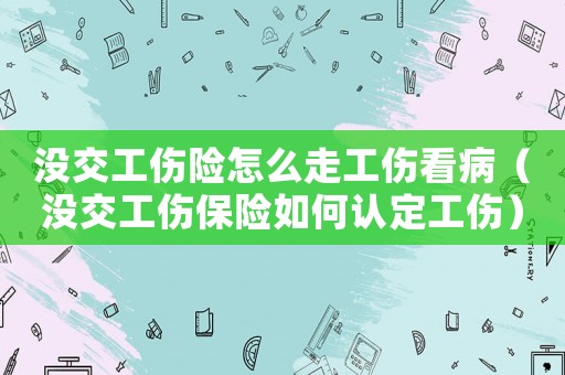 沒(méi)交工傷險(xiǎn)怎么走工傷看病（沒(méi)交工傷保險(xiǎn)如何認(rèn)定工傷）
