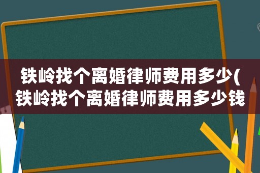 鐵嶺找個(gè)離婚律師費(fèi)用多少(鐵嶺找個(gè)離婚律師費(fèi)用多少錢)