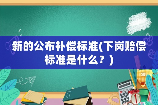 新的公布補償標準(下崗賠償標準是什么？)
