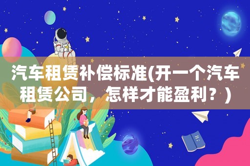 汽車租賃補(bǔ)償標(biāo)準(zhǔn)(開一個(gè)汽車租賃公司，怎樣才能盈利？)