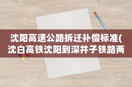 沈陽高速公路拆遷補償標準(沈白高鐵沈陽到深井子鐵路兩邊征地嗎？)