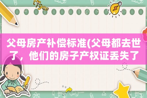 父母房產補償標準(父母都去世了，他們的房子產權證丟失了，現要拆遷，子女如何領取拆遷補償款？)