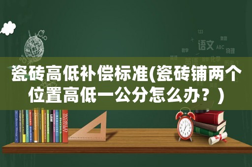 瓷磚高低補償標準(瓷磚鋪兩個位置高低一公分怎么辦？)