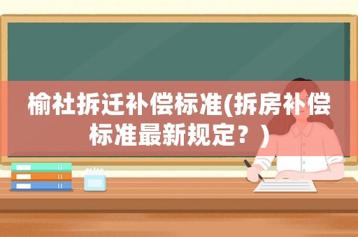 榆社拆遷補償標準(拆房補償標準最新規定？)