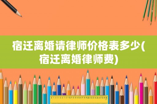 宿遷離婚請律師價格表多少(宿遷離婚律師費)