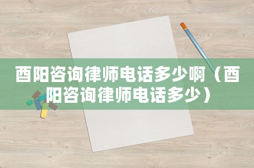 酉陽咨詢律師電話多少啊（酉陽咨詢律師電話多少）