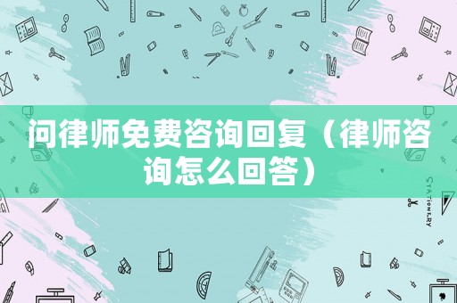 問律師免費咨詢回復（律師咨詢怎么回答）