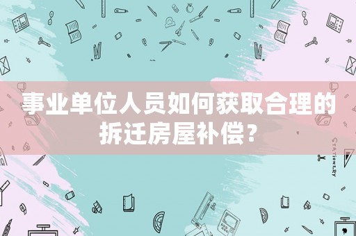 事業單位人員如何獲取合理的拆遷房屋補償？