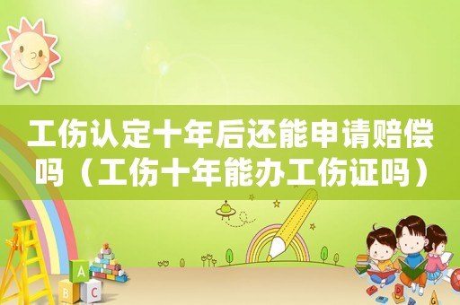 工傷認定十年后還能申請賠償嗎（工傷十年能辦工傷證嗎）