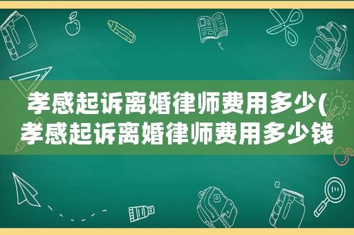 孝感起訴離婚律師費(fèi)用多少(孝感起訴離婚律師費(fèi)用多少錢)