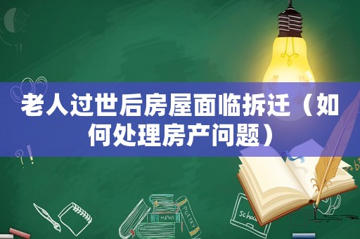 老人過世后房屋面臨拆遷（如何處理房產問題）