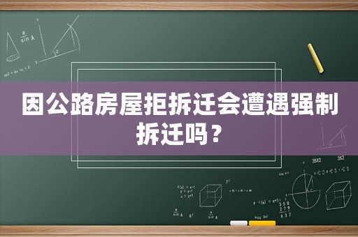因公路房屋拒拆遷會遭遇強制拆遷嗎？